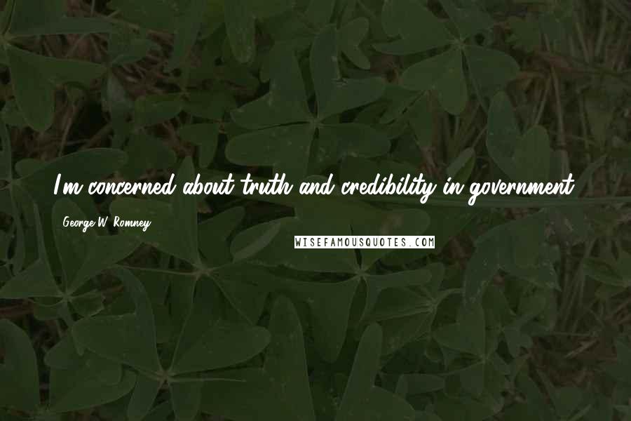 George W. Romney Quotes: I'm concerned about truth and credibility in government.