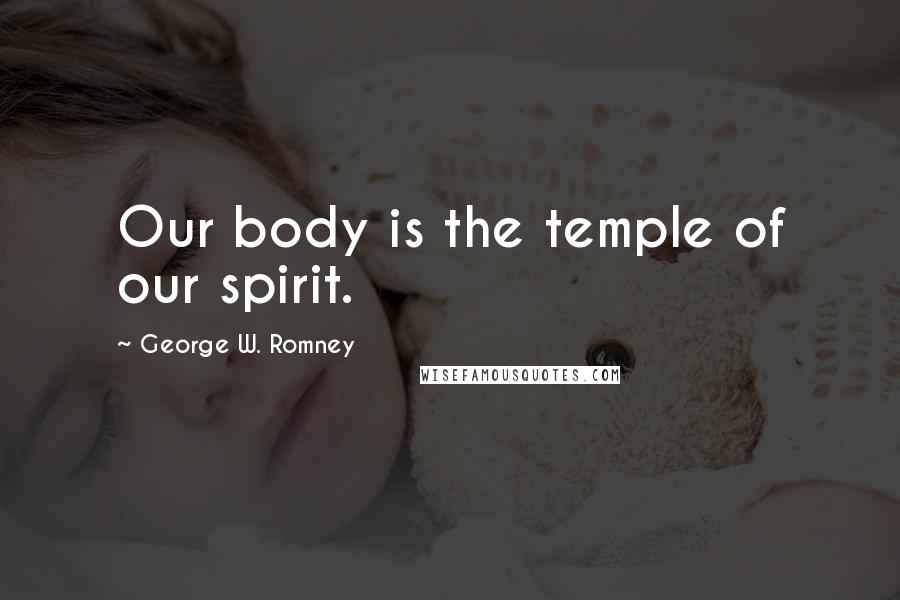 George W. Romney Quotes: Our body is the temple of our spirit.