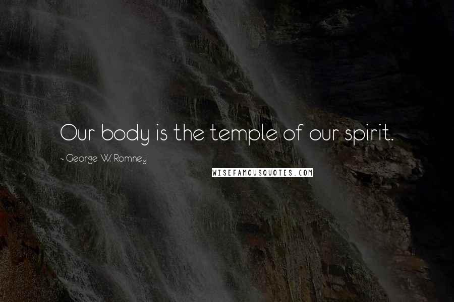 George W. Romney Quotes: Our body is the temple of our spirit.