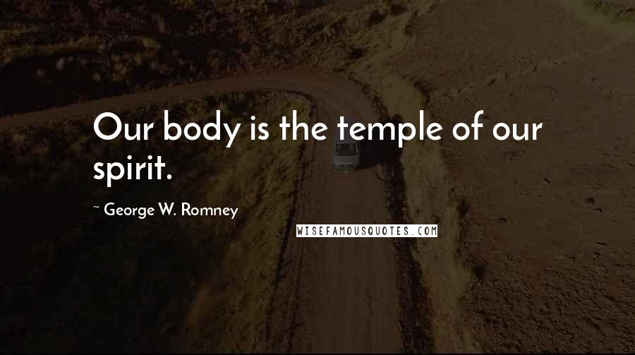 George W. Romney Quotes: Our body is the temple of our spirit.