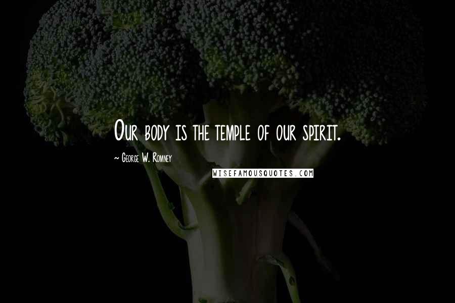 George W. Romney Quotes: Our body is the temple of our spirit.