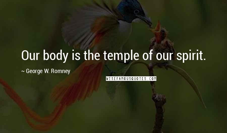 George W. Romney Quotes: Our body is the temple of our spirit.