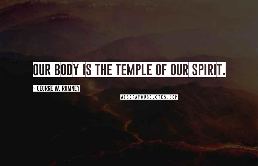 George W. Romney Quotes: Our body is the temple of our spirit.