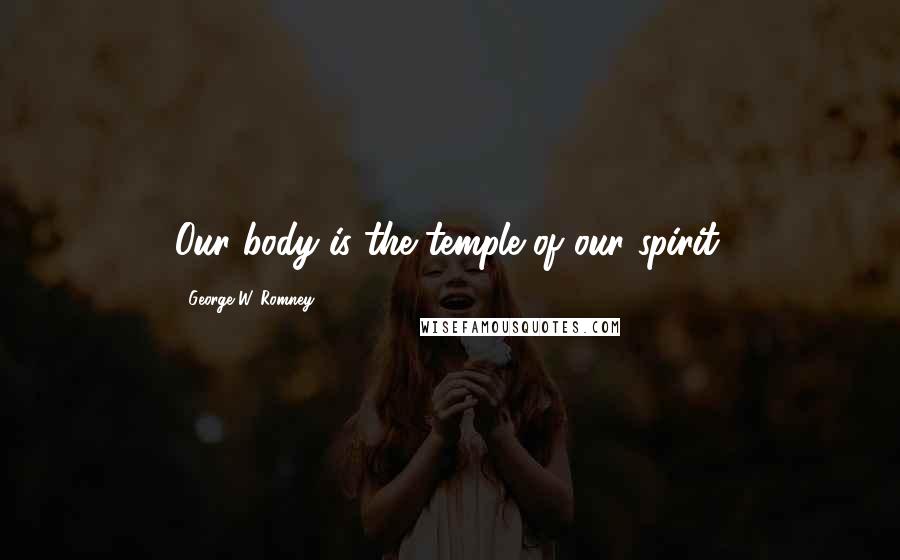 George W. Romney Quotes: Our body is the temple of our spirit.