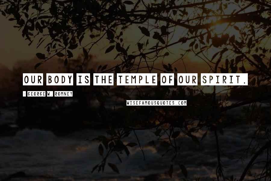 George W. Romney Quotes: Our body is the temple of our spirit.