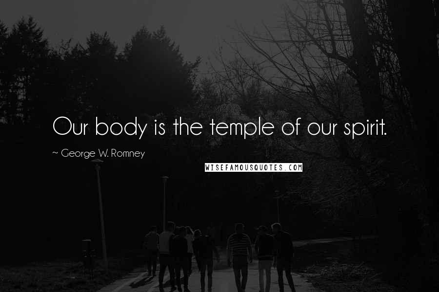 George W. Romney Quotes: Our body is the temple of our spirit.