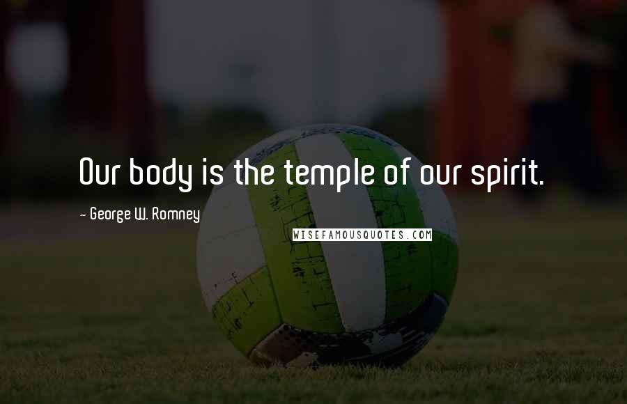 George W. Romney Quotes: Our body is the temple of our spirit.