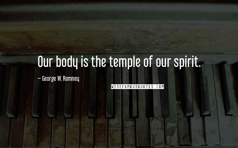 George W. Romney Quotes: Our body is the temple of our spirit.