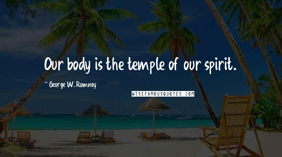 George W. Romney Quotes: Our body is the temple of our spirit.