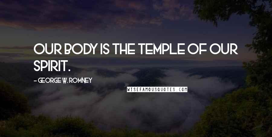 George W. Romney Quotes: Our body is the temple of our spirit.