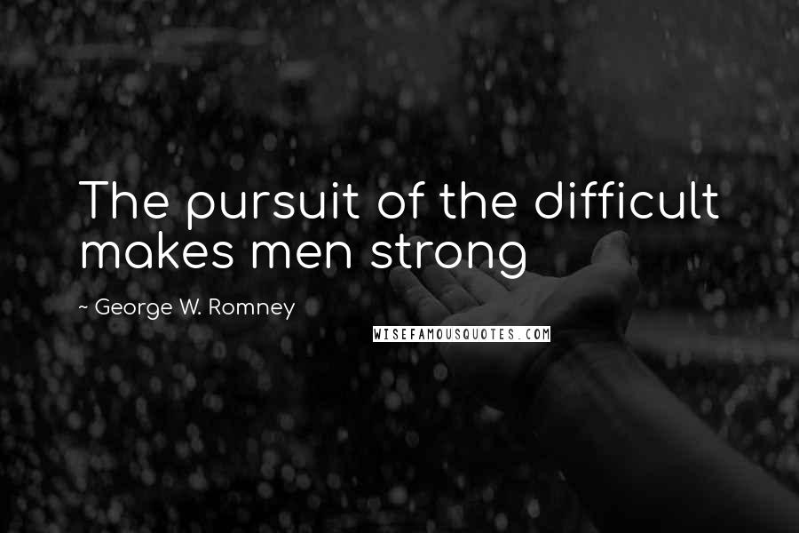 George W. Romney Quotes: The pursuit of the difficult makes men strong