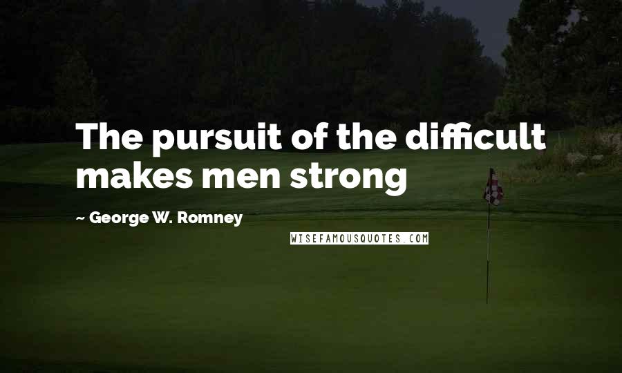 George W. Romney Quotes: The pursuit of the difficult makes men strong