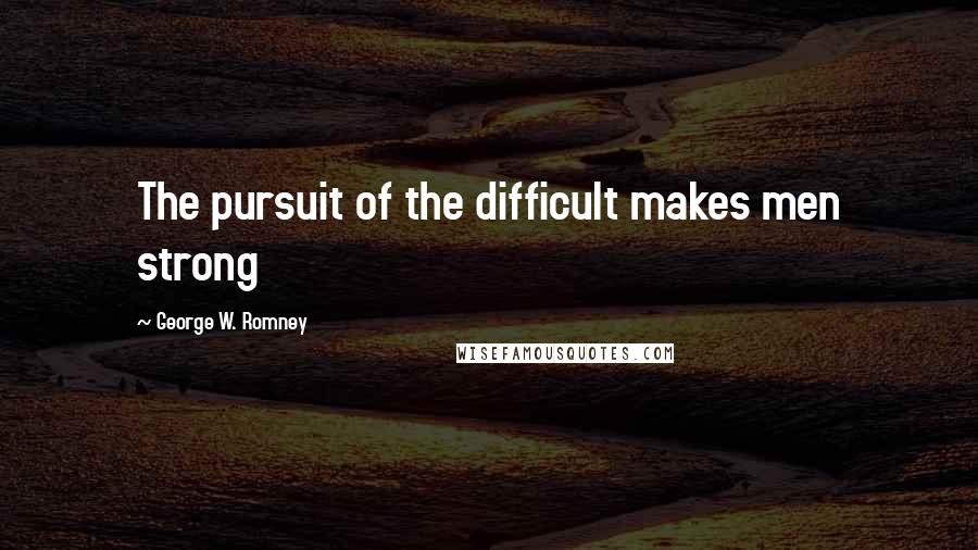 George W. Romney Quotes: The pursuit of the difficult makes men strong