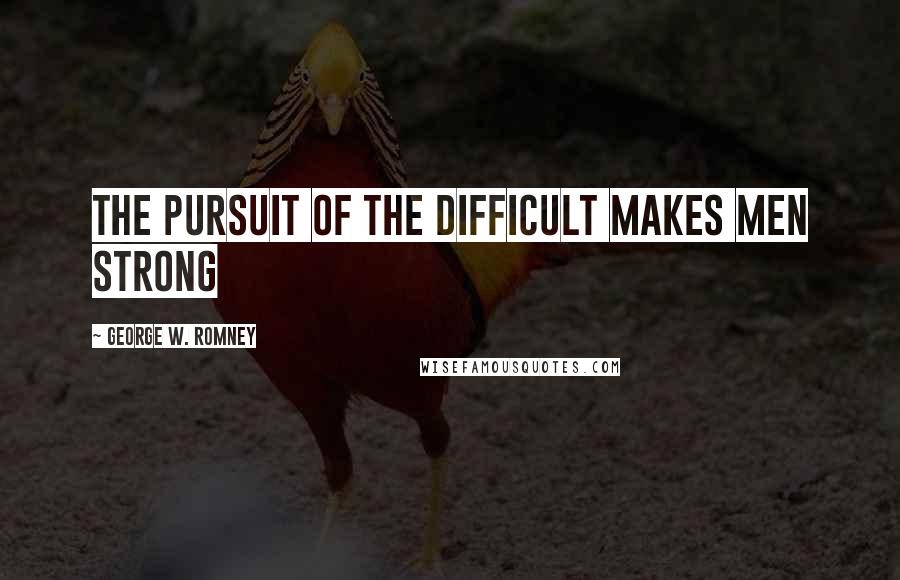 George W. Romney Quotes: The pursuit of the difficult makes men strong