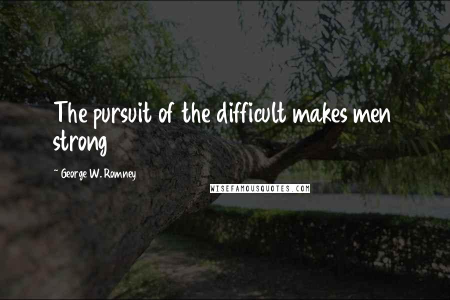 George W. Romney Quotes: The pursuit of the difficult makes men strong