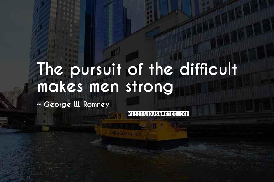 George W. Romney Quotes: The pursuit of the difficult makes men strong