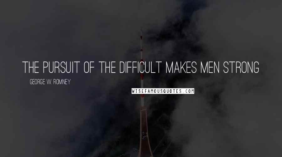 George W. Romney Quotes: The pursuit of the difficult makes men strong