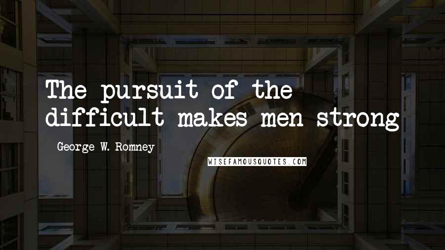 George W. Romney Quotes: The pursuit of the difficult makes men strong