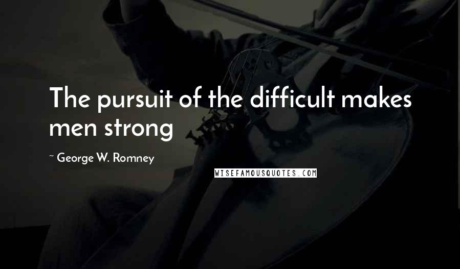 George W. Romney Quotes: The pursuit of the difficult makes men strong