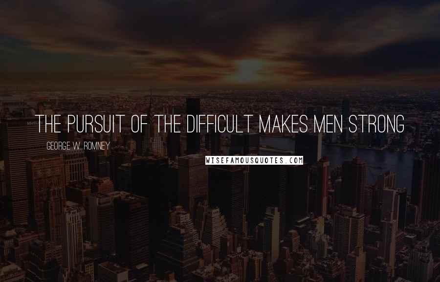 George W. Romney Quotes: The pursuit of the difficult makes men strong