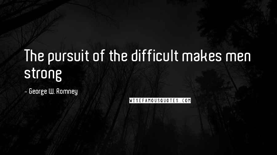 George W. Romney Quotes: The pursuit of the difficult makes men strong