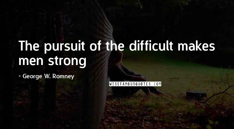 George W. Romney Quotes: The pursuit of the difficult makes men strong