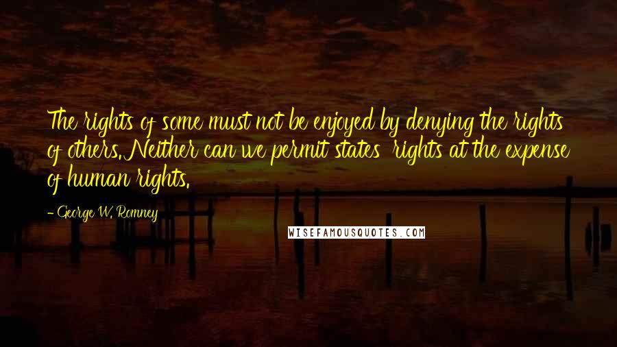 George W. Romney Quotes: The rights of some must not be enjoyed by denying the rights of others. Neither can we permit states' rights at the expense of human rights.