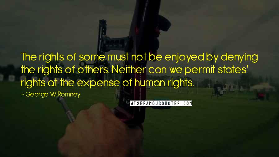 George W. Romney Quotes: The rights of some must not be enjoyed by denying the rights of others. Neither can we permit states' rights at the expense of human rights.