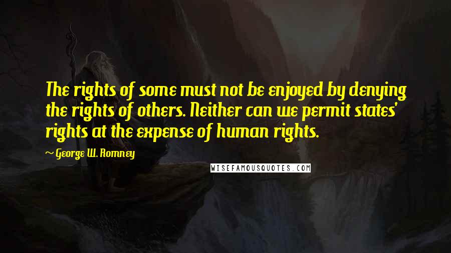 George W. Romney Quotes: The rights of some must not be enjoyed by denying the rights of others. Neither can we permit states' rights at the expense of human rights.