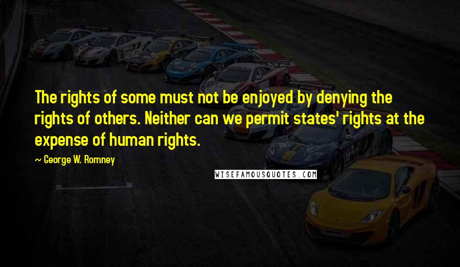 George W. Romney Quotes: The rights of some must not be enjoyed by denying the rights of others. Neither can we permit states' rights at the expense of human rights.