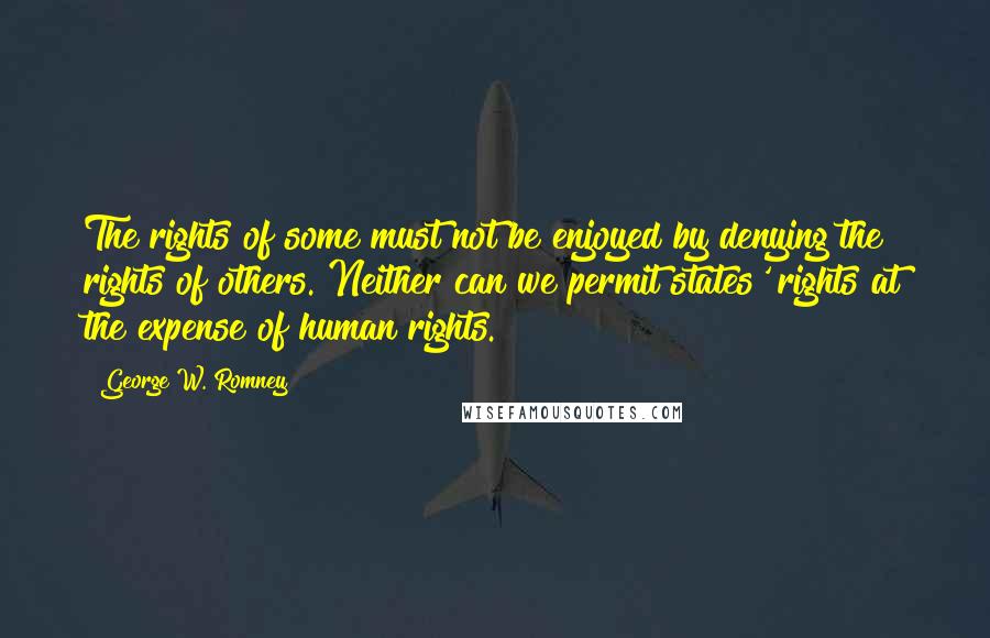 George W. Romney Quotes: The rights of some must not be enjoyed by denying the rights of others. Neither can we permit states' rights at the expense of human rights.