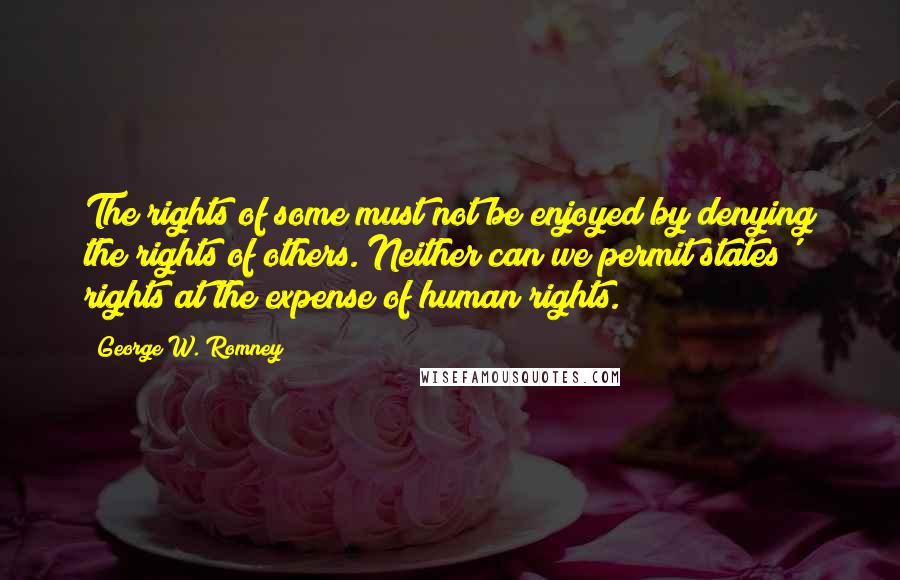 George W. Romney Quotes: The rights of some must not be enjoyed by denying the rights of others. Neither can we permit states' rights at the expense of human rights.