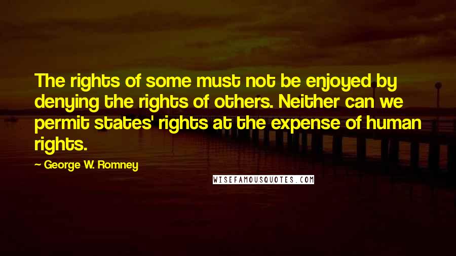 George W. Romney Quotes: The rights of some must not be enjoyed by denying the rights of others. Neither can we permit states' rights at the expense of human rights.