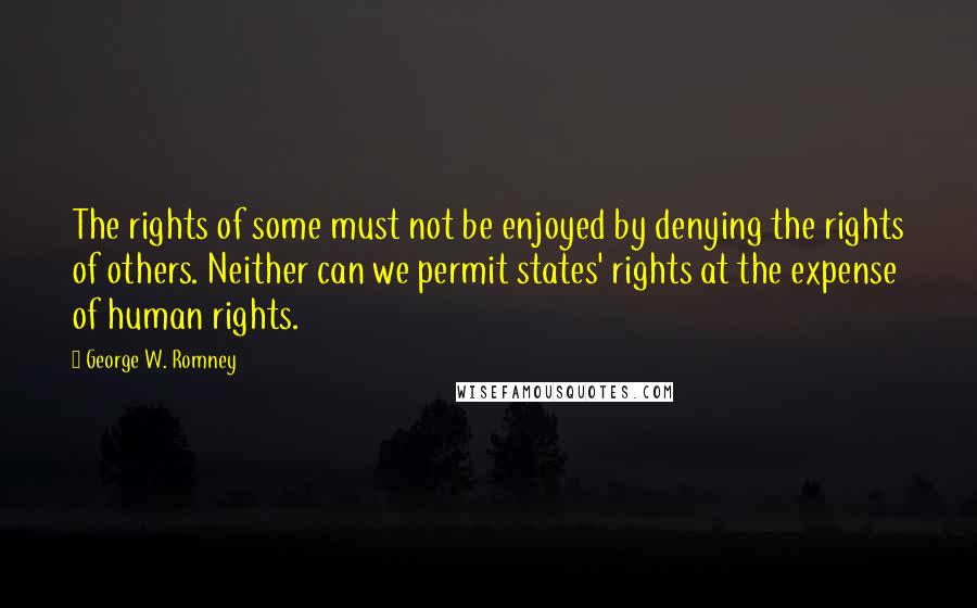 George W. Romney Quotes: The rights of some must not be enjoyed by denying the rights of others. Neither can we permit states' rights at the expense of human rights.