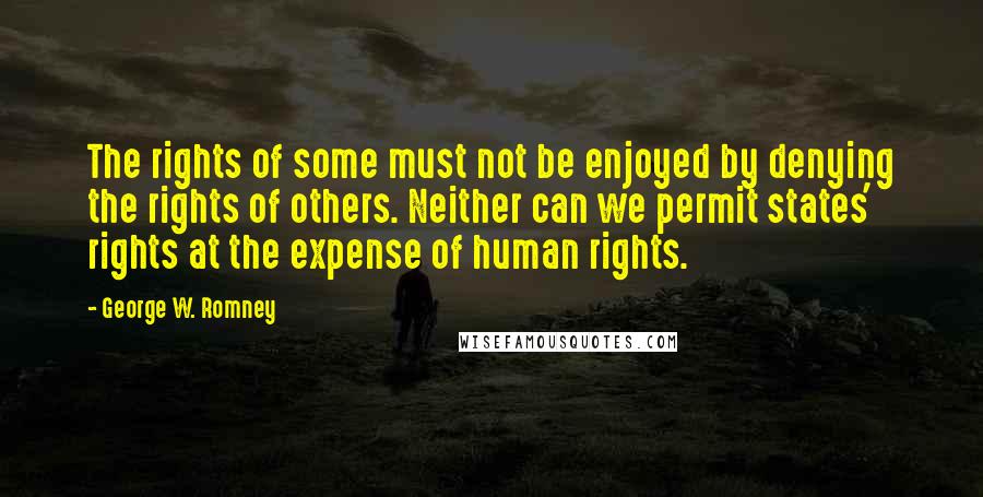 George W. Romney Quotes: The rights of some must not be enjoyed by denying the rights of others. Neither can we permit states' rights at the expense of human rights.