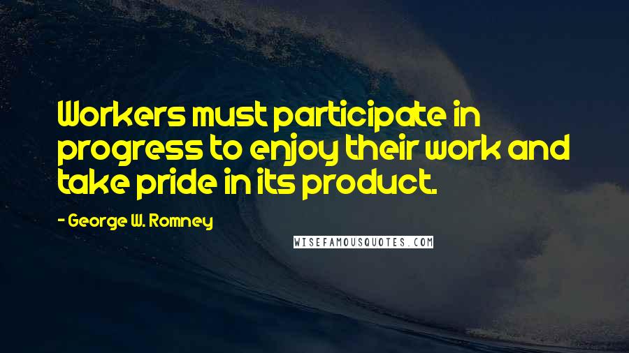 George W. Romney Quotes: Workers must participate in progress to enjoy their work and take pride in its product.