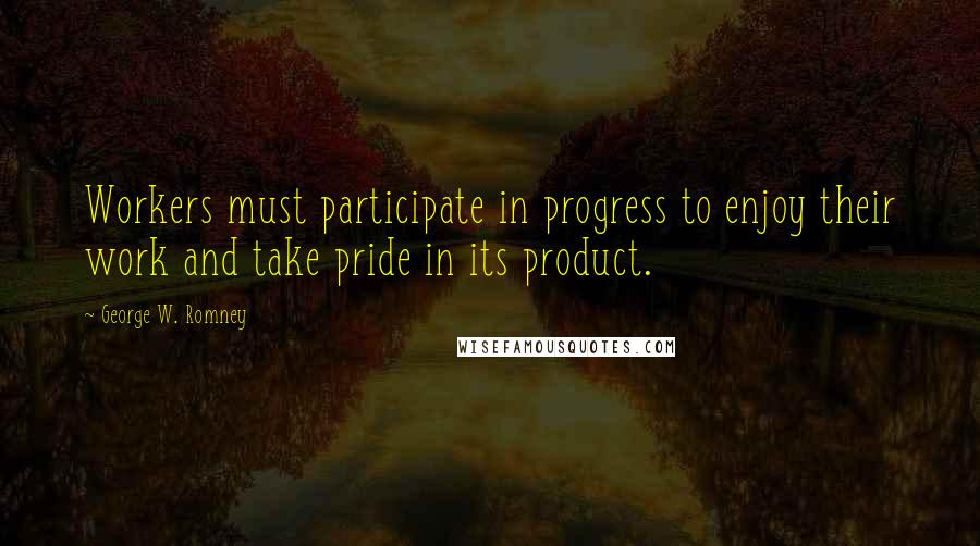 George W. Romney Quotes: Workers must participate in progress to enjoy their work and take pride in its product.