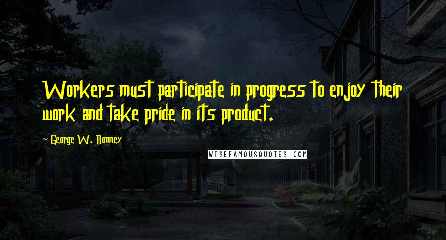 George W. Romney Quotes: Workers must participate in progress to enjoy their work and take pride in its product.