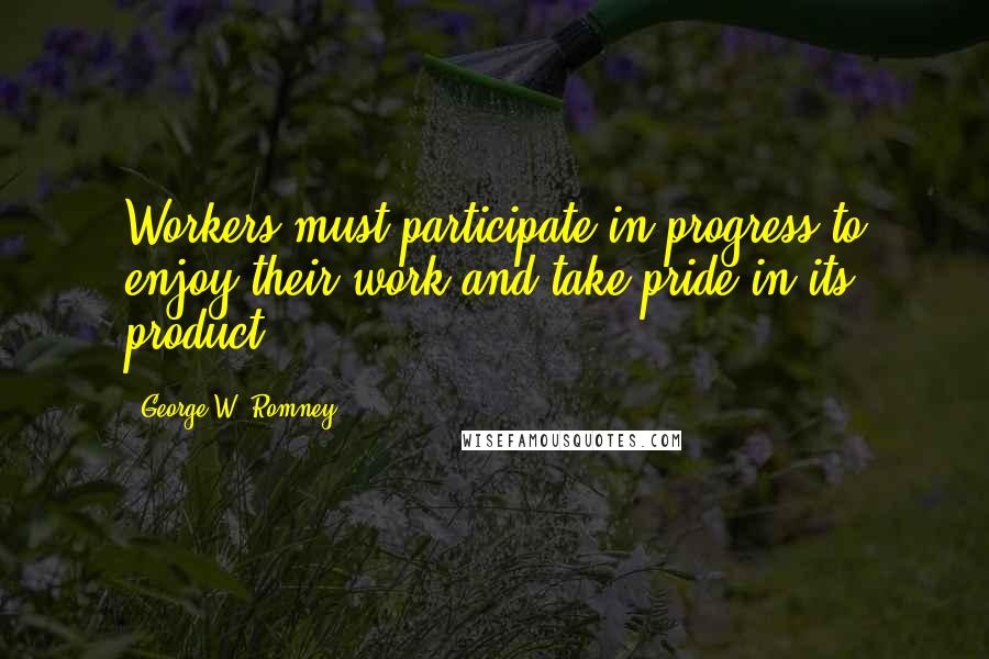 George W. Romney Quotes: Workers must participate in progress to enjoy their work and take pride in its product.