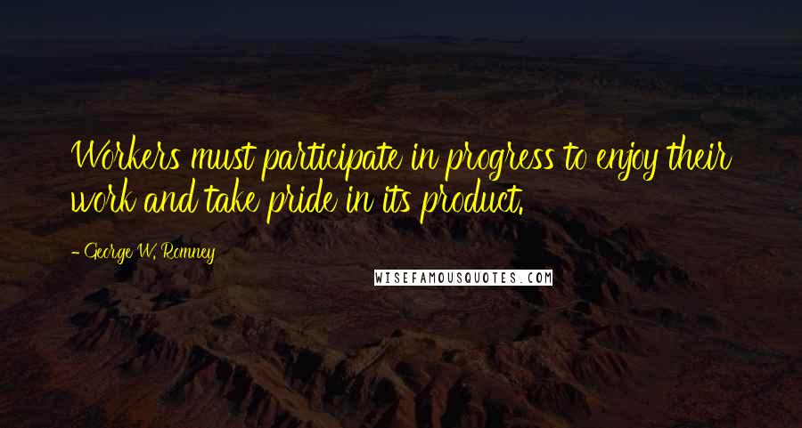 George W. Romney Quotes: Workers must participate in progress to enjoy their work and take pride in its product.