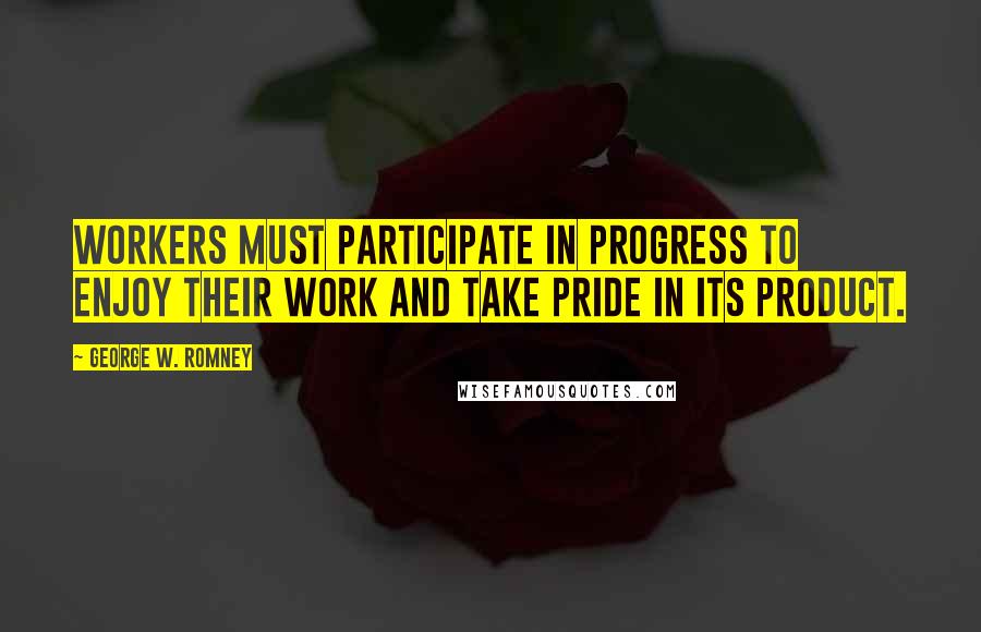 George W. Romney Quotes: Workers must participate in progress to enjoy their work and take pride in its product.