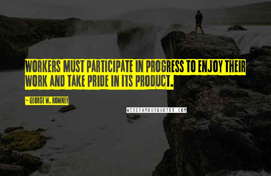 George W. Romney Quotes: Workers must participate in progress to enjoy their work and take pride in its product.