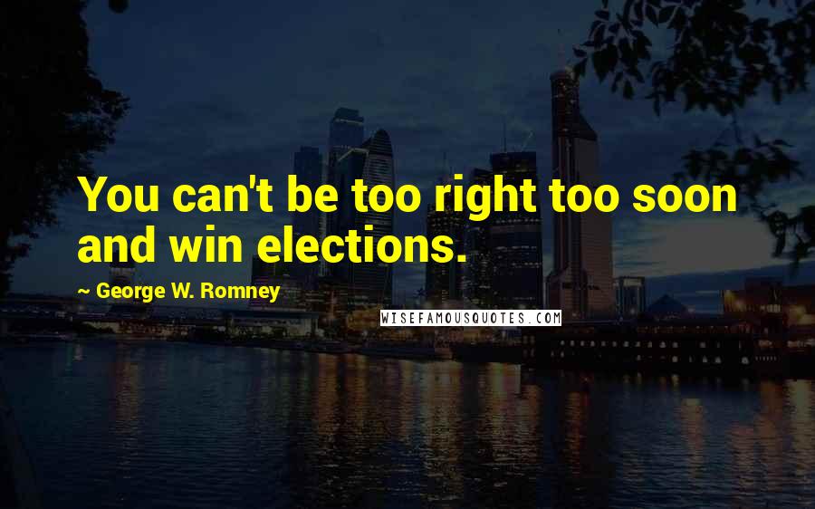 George W. Romney Quotes: You can't be too right too soon and win elections.