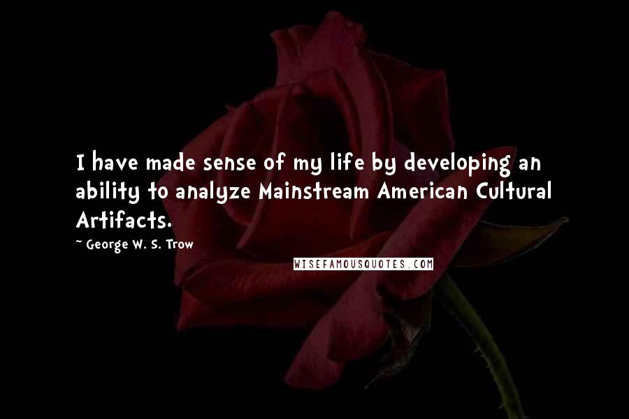 George W. S. Trow Quotes: I have made sense of my life by developing an ability to analyze Mainstream American Cultural Artifacts.