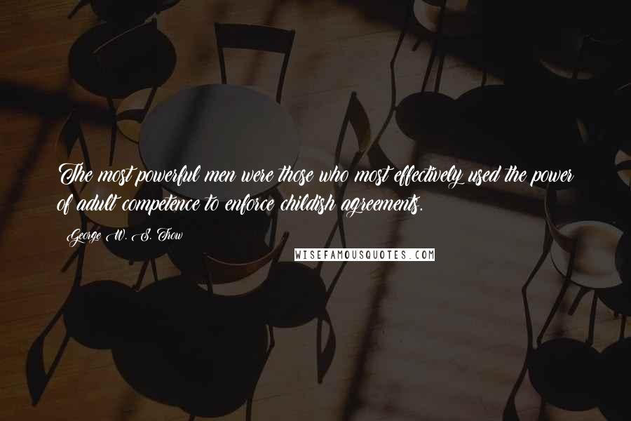 George W. S. Trow Quotes: The most powerful men were those who most effectively used the power of adult competence to enforce childish agreements.