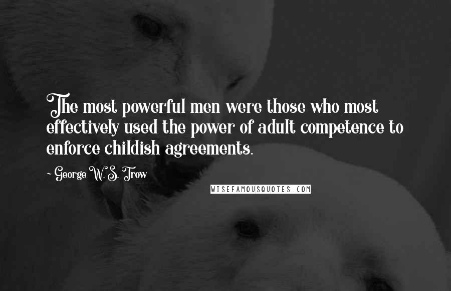 George W. S. Trow Quotes: The most powerful men were those who most effectively used the power of adult competence to enforce childish agreements.