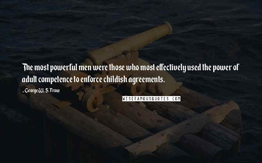 George W. S. Trow Quotes: The most powerful men were those who most effectively used the power of adult competence to enforce childish agreements.