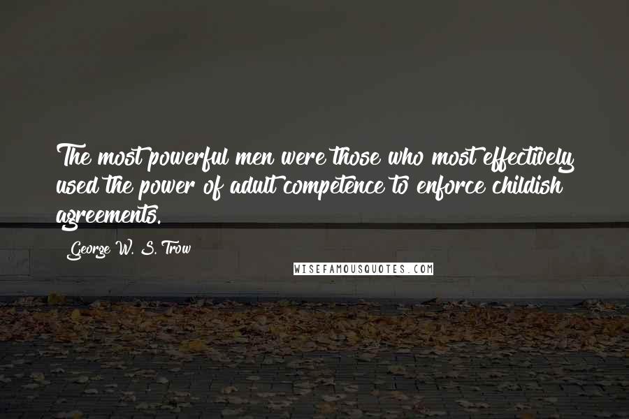 George W. S. Trow Quotes: The most powerful men were those who most effectively used the power of adult competence to enforce childish agreements.