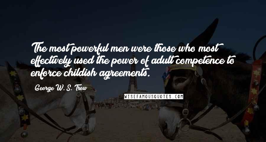 George W. S. Trow Quotes: The most powerful men were those who most effectively used the power of adult competence to enforce childish agreements.