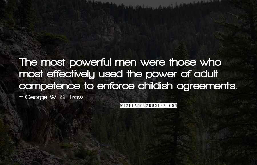 George W. S. Trow Quotes: The most powerful men were those who most effectively used the power of adult competence to enforce childish agreements.